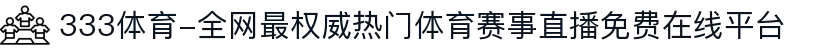 333体育-全网最权威热门体育赛事直播免费在线平台