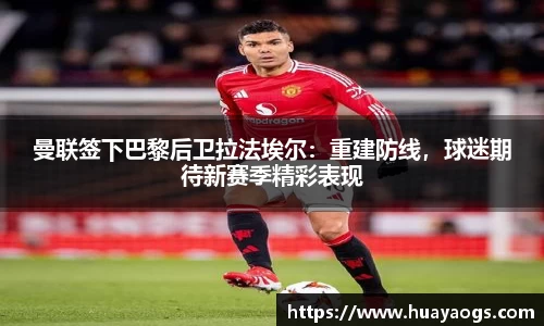 曼联签下巴黎后卫拉法埃尔：重建防线，球迷期待新赛季精彩表现